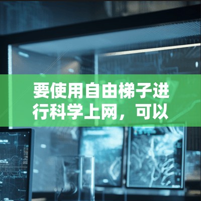 要使用自由梯子进行科学上网，可以按照以下步骤进行操作，同时注意遵守相关法律法规