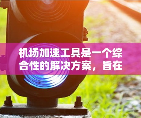机场加速工具是一个综合性的解决方案，旨在优化机场运营效率，提升服务质量和旅客体验。以下是对这些工具的详细分析和总结