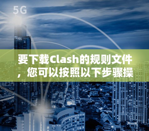 要下载Clash的规则文件，您可以按照以下步骤操作
