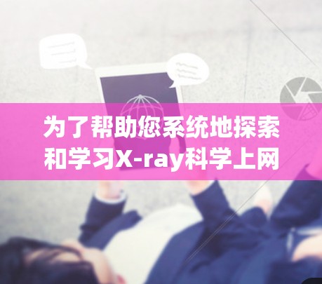 为了帮助您系统地探索和学习X-ray科学上网工具,以下是一个有条理的指南