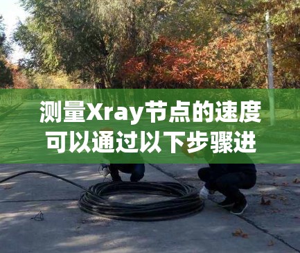 测量Xray节点的速度可以通过以下步骤进行