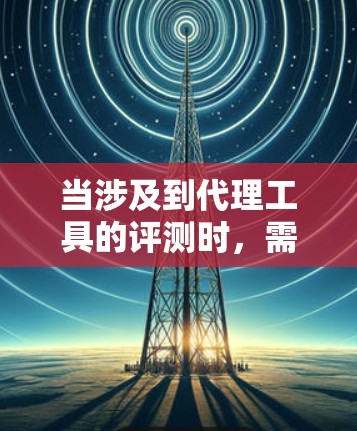 当涉及到代理工具的评测时,需要明确具体的使用场景和需求。以下是一些常见的代理工具及其评测方面的要点,供您参考