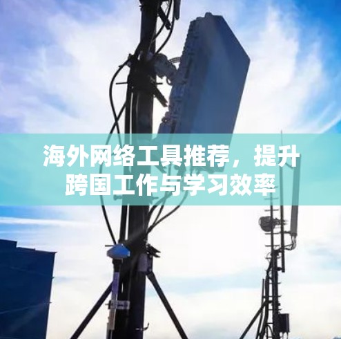 海外网络工具推荐,提升跨国工作与学习效率