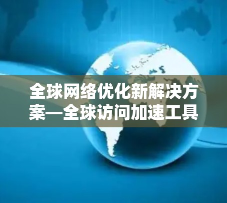 全球网络优化新解决方案—全球访问加速工具的应用与挑战