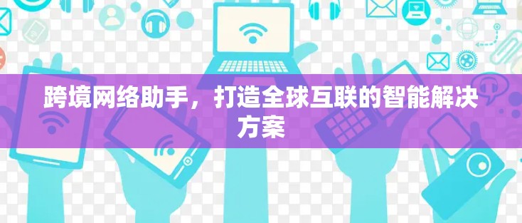 跨境网络助手,打造全球互联的智能解决方案