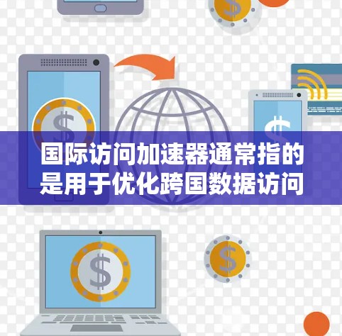 国际访问加速器通常指的是用于优化跨国数据访问速度、减少延迟和提高连接稳定性的工具或技术。以下是一些可能的解释和应用场景