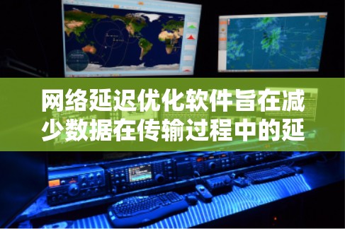 网络延迟优化软件旨在减少数据在传输过程中的延迟,提高网络性能,常见的工具和技术包括