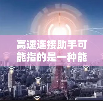 高速连接助手可能指的是一种能够帮助快速建立和管理网络连接的工具或技术。以下是一些可能的解释和应用场景