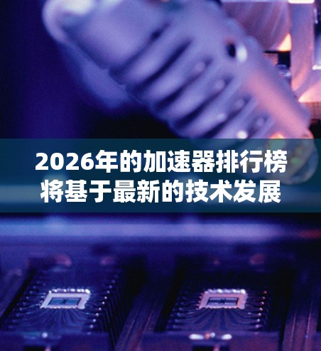 2026年的加速器排行榜将基于最新的技术发展和市场动态进行评估。以下是对不同类型加速器的分析和排行情况