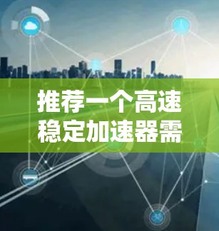 推荐一个高速稳定加速器需要根据你的具体需求来选择。以下是一些常见的高速加速器类型和推荐 推荐一个高速稳定加速器需要根据你的具体需求来选择。以下是一些常见的高速加速器类型和推荐