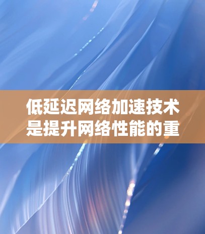低延迟网络加速技术是提升网络性能的重要手段,尤其在现代网络环境中,对用户体验和应用性能至关重要。以下是对该技术的系统性分析和总结