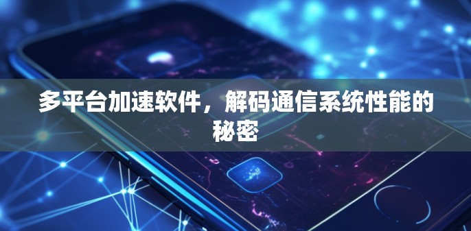 多平台加速软件,解码通信系统性能的秘密 多平台加速软件,解码通信系统性能的秘密