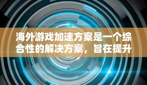 海外游戏加速方案是一个综合性的解决方案,旨在提升玩家在海外地区或其他地区的游戏体验。以下是对该方案的详细分析和总结 海外游戏加速方案是一个综合性的解决方案,旨在提升玩家在海外地区或其他地区的游戏体验。以下是对该方案的详细分析和总结