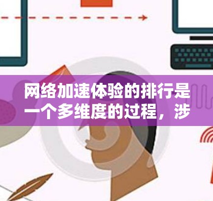 网络加速体验的排行是一个多维度的过程,涉及技术、服务、设备和用户体验等多个方面。以下是对网络加速体验排行的详细分析和建议