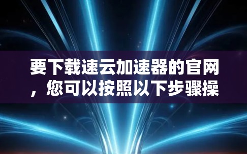 要下载速云加速器的官网,您可以按照以下步骤操作 要下载速云加速器的官网,您可以按照以下步骤操作