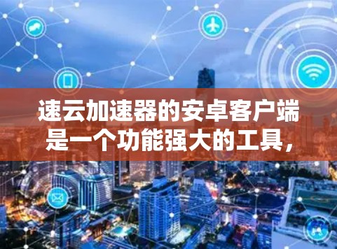 速云加速器的安卓客户端是一个功能强大的工具，旨在帮助用户快速访问和传输云存储资源。以下是对该客户端的详细介绍