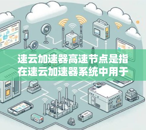 速云加速器高速节点是指在速云加速器系统中用于实现加速功能的核心节点,主要用于优化数据传输性能和加速云服务的响应速度。以下是对速云加速器高速节点的一些关键点的解释