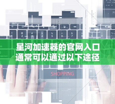 星河加速器的官网入口通常可以通过以下途径访问 星河加速器的官网入口通常可以通过以下途径访问