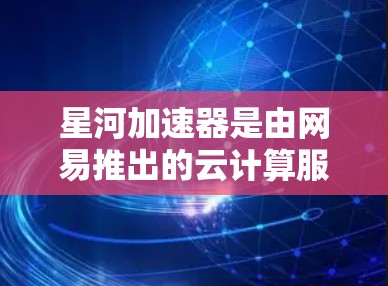 星河加速器是由网易推出的云计算服务,专为AI和大数据分析提供高性能计算资源。如果你想了解最新版本的星河加速器,建议查看网易官方网站或相关新闻报道