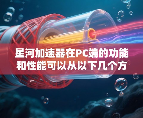 星河加速器在PC端的功能和性能可以从以下几个方面进行详细分析 星河加速器在PC端的功能和性能可以从以下几个方面进行详细分析