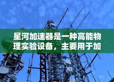 星河加速器是一种高能物理实验设备,主要用于加速粒子(如电子、质子等)到极高能量状态,以研究高能物理现象或生成高能粒子束。它在科学研究中具有重要作用,尤其是在粒子物理、宇宙学、材料科学等领域