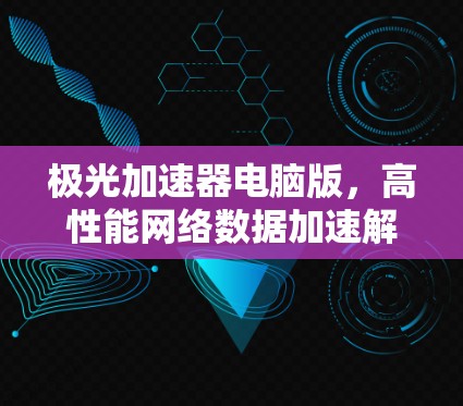 极光加速器电脑版,高性能网络数据加速解决方案
