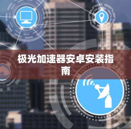 极光加速器安卓安装指南 极光加速器安卓安装指南
