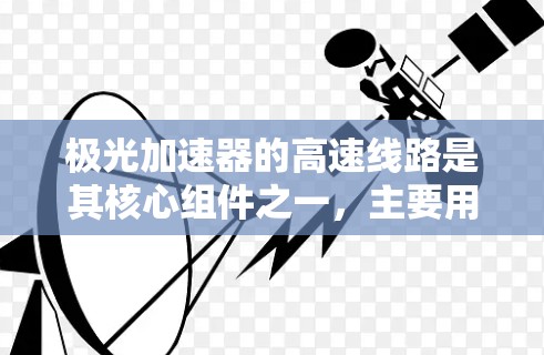 极光加速器的高速线路是其核心组件之一,主要用于加速电子并形成高质量的电子束。以下是对该主题的详细分析