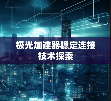 极光加速器稳定连接技术探索 极光加速器稳定连接技术探索