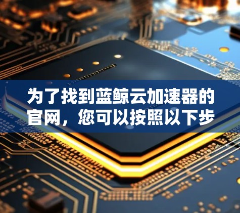为了找到蓝鲸云加速器的官网,您可以按照以下步骤操作 为了找到蓝鲸云加速器的官网,您可以按照以下步骤操作