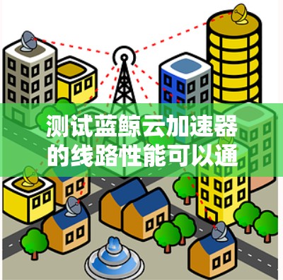 测试蓝鲸云加速器的线路性能可以通过以下步骤进行,确保全面评估其性能表现