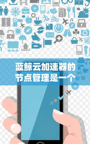 蓝鲸云加速器的节点管理是一个复杂但重要的任务,涉及部署、监控、扩展和维护等多个方面。以下是对蓝鲸云加速器节点管理的系统总结和建议步骤