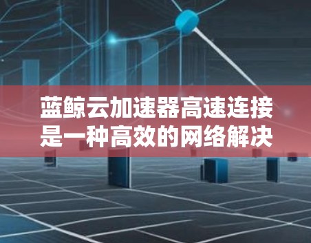 蓝鲸云加速器高速连接是一种高效的网络解决方案,旨在优化云环境中的数据传输性能。以下是对其工作原理和优势的详细分析