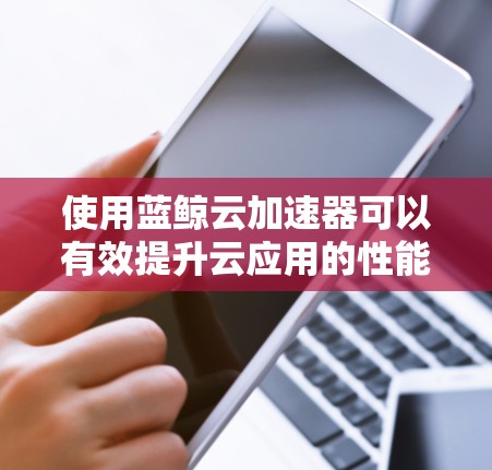 使用蓝鲸云加速器可以有效提升云应用的性能和稳定性。以下是分步指南,帮助您顺利配置和使用蓝鲸云加速器
