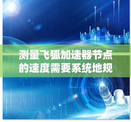 测量飞狐加速器节点的速度需要系统地规划和执行测试，以确保数据的准确性和全面性。以下是分步骤的指南