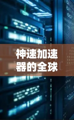 神速加速器的全球节点是指其分布在全球范围内的多个计算节点,提供高性能计算和数据处理能力。以下是关于神速加速器全球节点的详细分析和总结