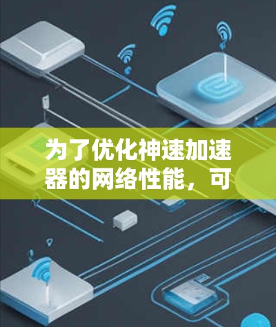为了优化神速加速器的网络性能,可以从以下几个关键方面进行改进