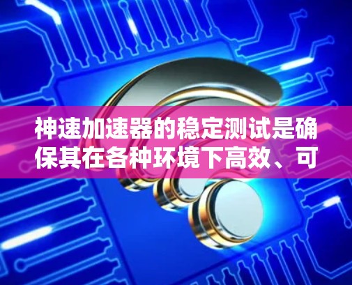 神速加速器的稳定测试是确保其在各种环境下高效、可靠运行的关键步骤。以下是对神速加速器稳定测试的详细分析