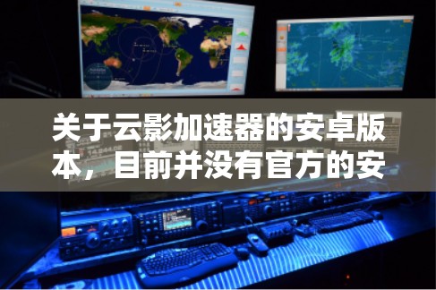 关于云影加速器的安卓版本，目前并没有官方的安卓应用程序。由于云影加速器主要是为PC用户设计的，如果你需要在安卓设备上使用，可以考虑以下几种方法