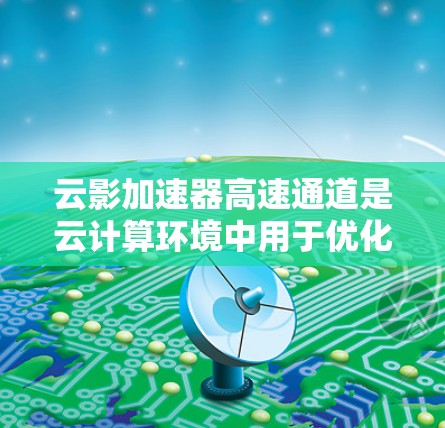 云影加速器高速通道是云计算环境中用于优化数据传输性能的关键技术，旨在解决数据处理和传输中的瓶颈问题。以下是对该技术的详细分析和总结