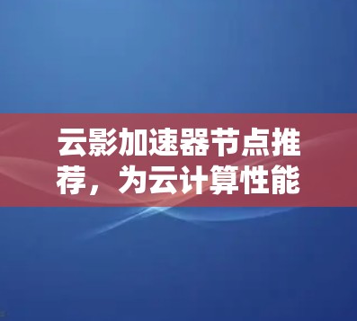 云影加速器节点推荐,为云计算性能提供强劲支持 云影加速器节点推荐,为云计算性能提供强劲支持