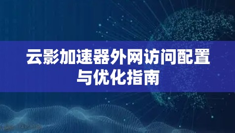 云影加速器外网访问配置与优化指南