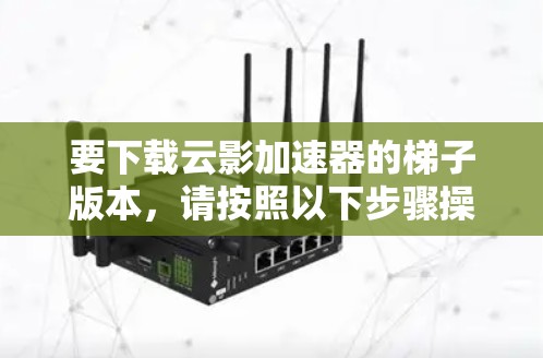 要下载云影加速器的梯子版本,请按照以下步骤操作 要下载云影加速器的梯子版本,请按照以下步骤操作
