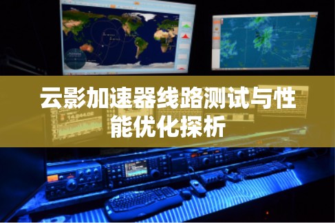 云影加速器线路测试与性能优化探析 云影加速器线路测试与性能优化探析