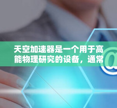 天空加速器是一个用于高能物理研究的设备,通常用于加速粒子到极高的能量,以研究强力和量子力学的极端条件。以下是一些可能与天空加速器相关的信息和资源 天空加速器是一个用于高能物理研究的设备,通常用于加速粒子到极高的能量,以研究强力和量子力学的极端条件。以下是一些可能与天空加速器相关的信息和资源