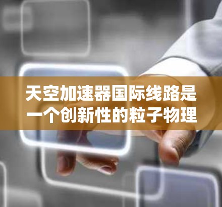 天空加速器国际线路是一个创新性的粒子物理实验设施,旨在利用地球的大气层作为加速介质,并通过全球范围内的实验站点进行协同研究。以下是对该系统的详细分析 天空加速器国际线路是一个创新性的粒子物理实验设施,旨在利用地球的大气层作为加速介质,并通过全球范围内的实验站点进行协同研究。以下是对该系统的详细分析