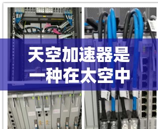 天空加速器是一种在太空中使用的高能粒子加速器,用于研究高能粒子的行为及其在宇宙中的作用。以下是对天空加速器科学的详细分析 天空加速器是一种在太空中使用的高能粒子加速器,用于研究高能粒子的行为及其在宇宙中的作用。以下是对天空加速器科学的详细分析