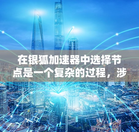 在银狐加速器中选择节点是一个复杂的过程,涉及多个关键因素。以下是对节点选择的详细分析和建议
