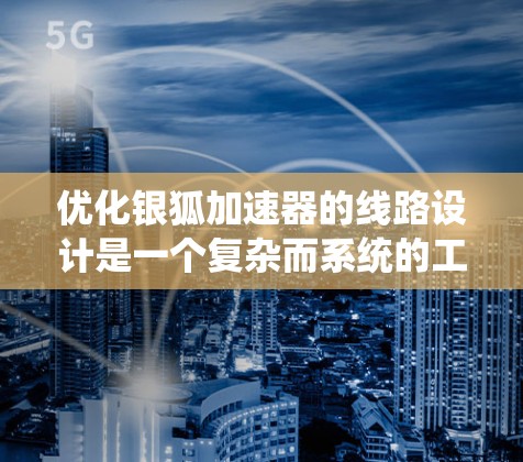 优化银狐加速器的线路设计是一个复杂而系统的工程,需要从多个层面入手。以下是一个有条理的优化步骤指南 优化银狐加速器的线路设计是一个复杂而系统的工程,需要从多个层面入手。以下是一个有条理的优化步骤指南