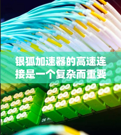 银狐加速器的高速连接是一个复杂而重要的系统工程,涉及多个方面的考虑和设计。以下是对该问题的详细分析和总结 银狐加速器的高速连接是一个复杂而重要的系统工程,涉及多个方面的考虑和设计。以下是对该问题的详细分析和总结